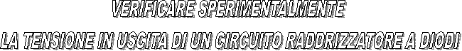 VERIFICARE SPERIMENTALMENTE 
LA TENSIONE IN USCITA DI UN CIRCUITO RADDRIZZATORE A DIODI