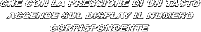 CHE CON LA PRESSIONE DI UN TASTO
ACCENDE SUL DISPLAY IL NUMERO
CORRISPONDENTE 